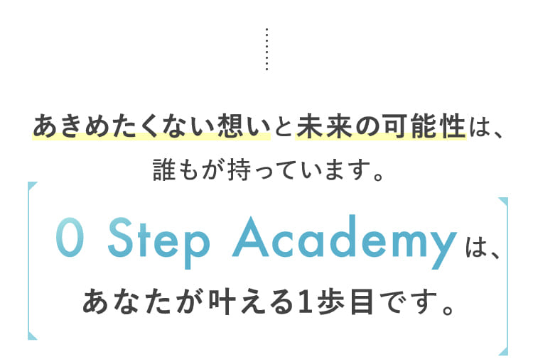 あきめたくない想いと未来の可能性は、誰もが持っています。0 Step Academyは、あなたが叶える1歩目です。